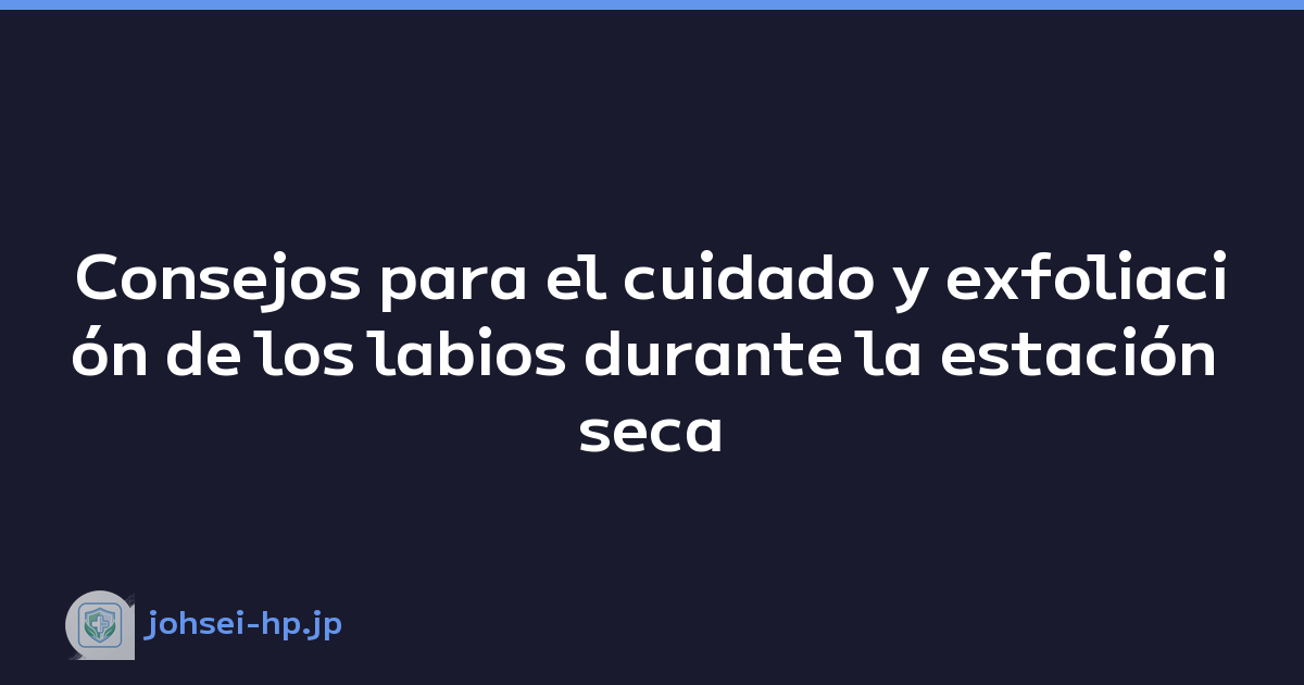 Consejos para el cuidado y exfoliación de los labios durante la estación seca