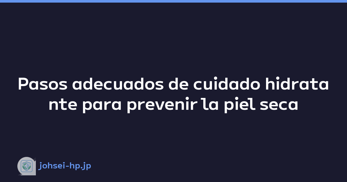 Pasos adecuados de cuidado hidratante para prevenir la piel seca