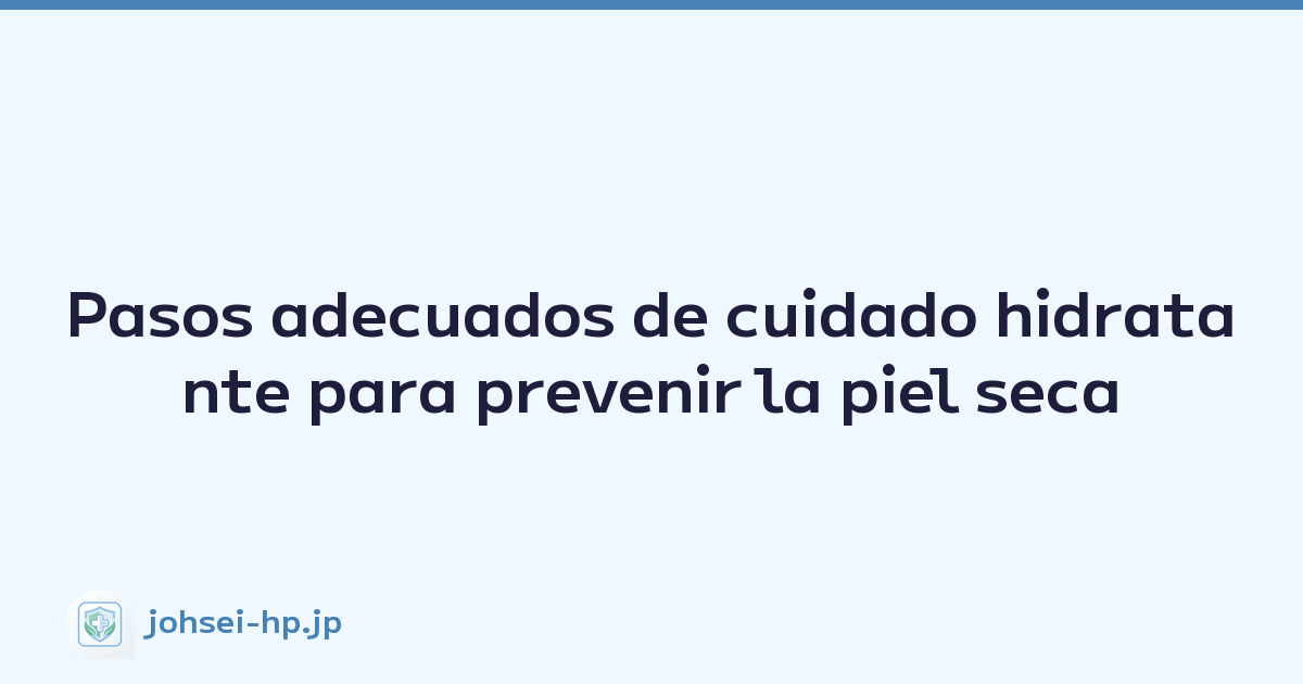 Pasos adecuados de cuidado hidratante para prevenir la piel seca
