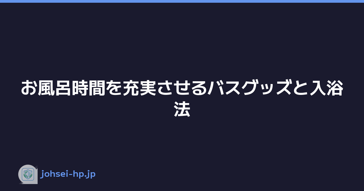 お風呂時間を充実させるバスグッズと入浴法