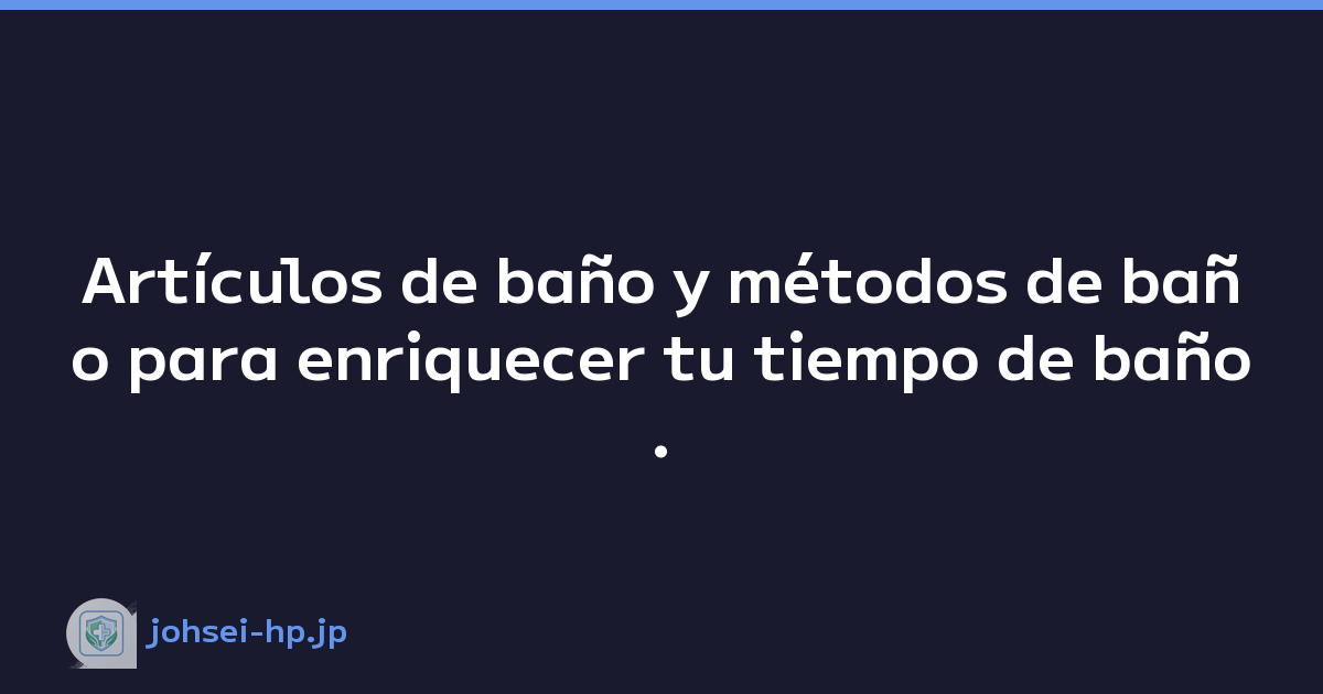 Artículos de baño y métodos de baño para enriquecer tu tiempo de baño.