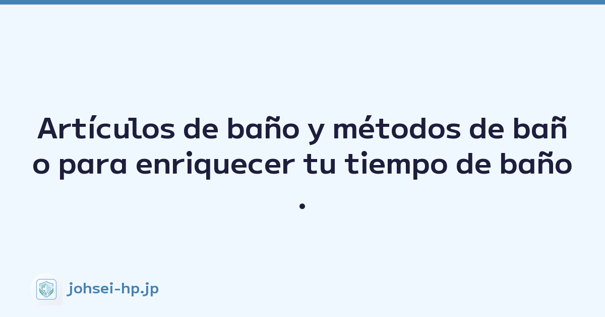 Artículos de baño y métodos de baño para enriquecer tu tiempo de baño.