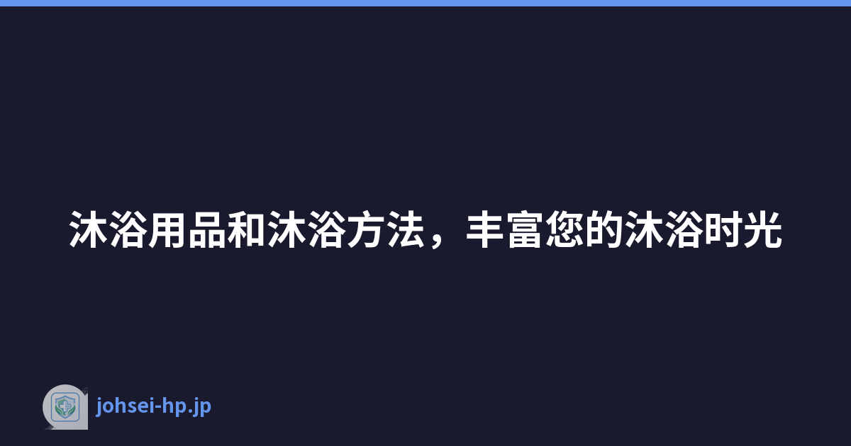 沐浴用品和沐浴方法，丰富您的沐浴时光