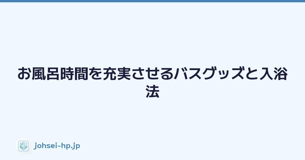 お風呂時間を充実させるバスグッズと入浴法