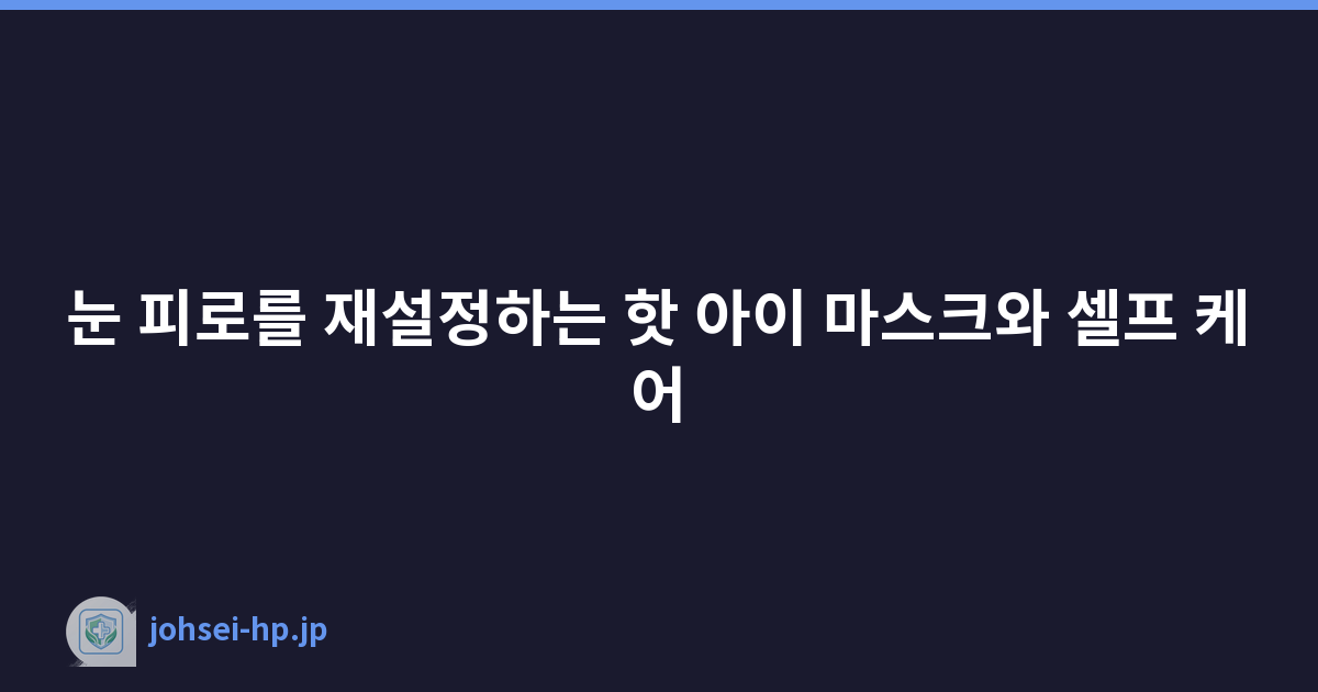 눈 피로를 재설정하는 핫 아이 마스크와 셀프 케어