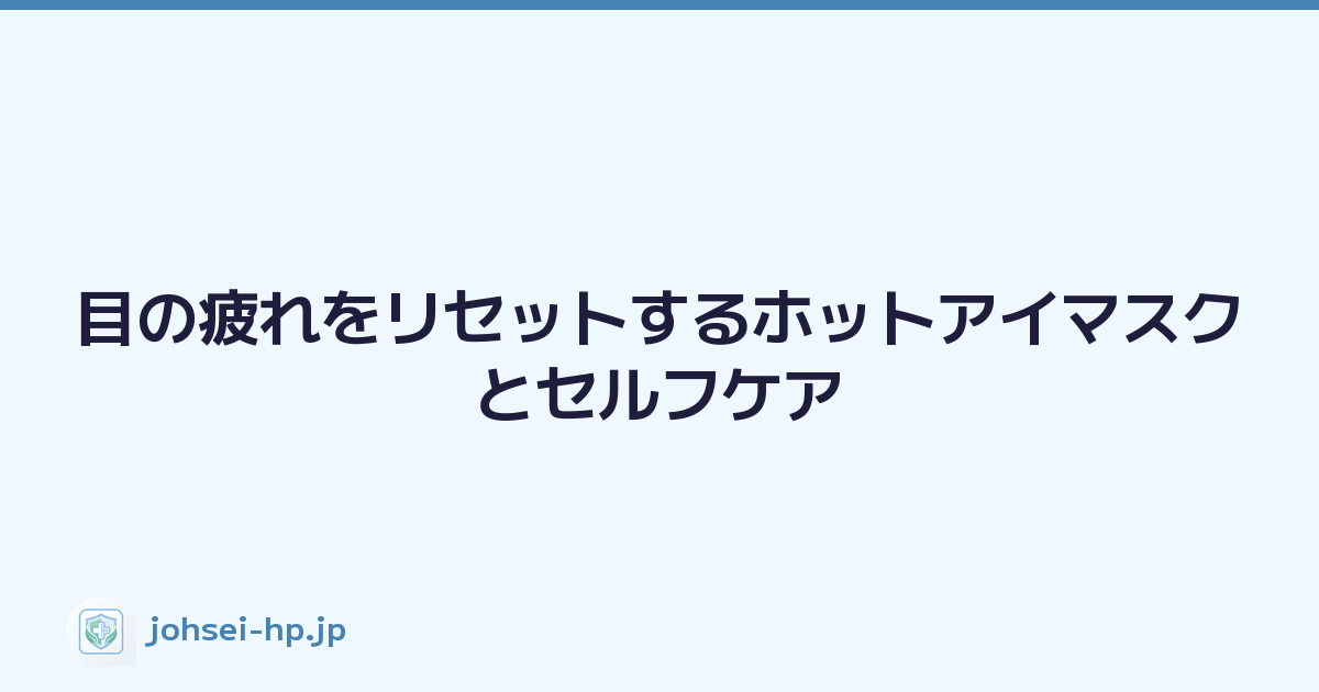 目の疲れをリセットするホットアイマスクとセルフケア