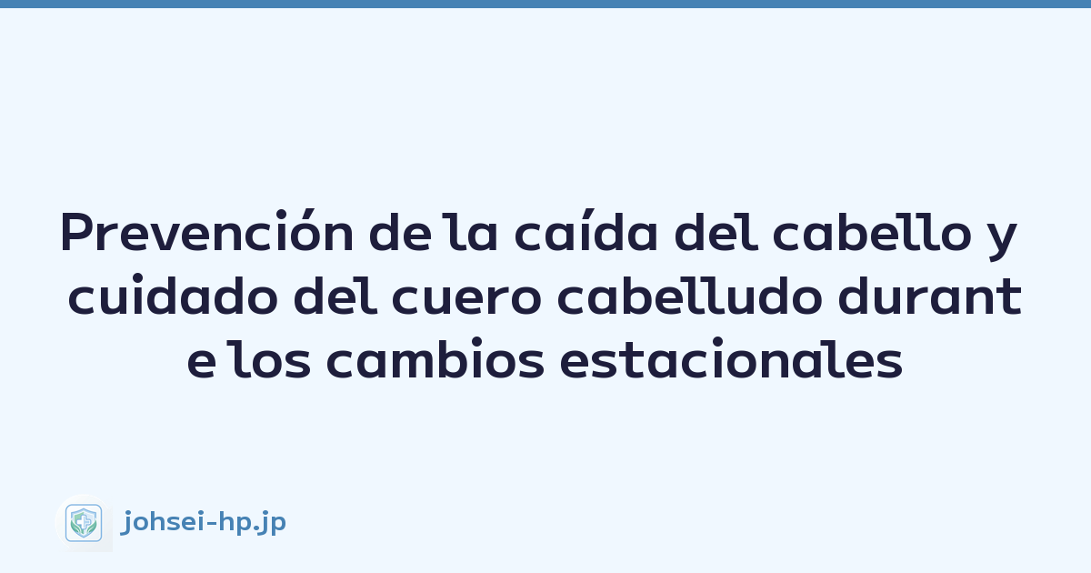 Prevención de la caída del cabello y cuidado del cuero cabelludo durante los cambios estacionales