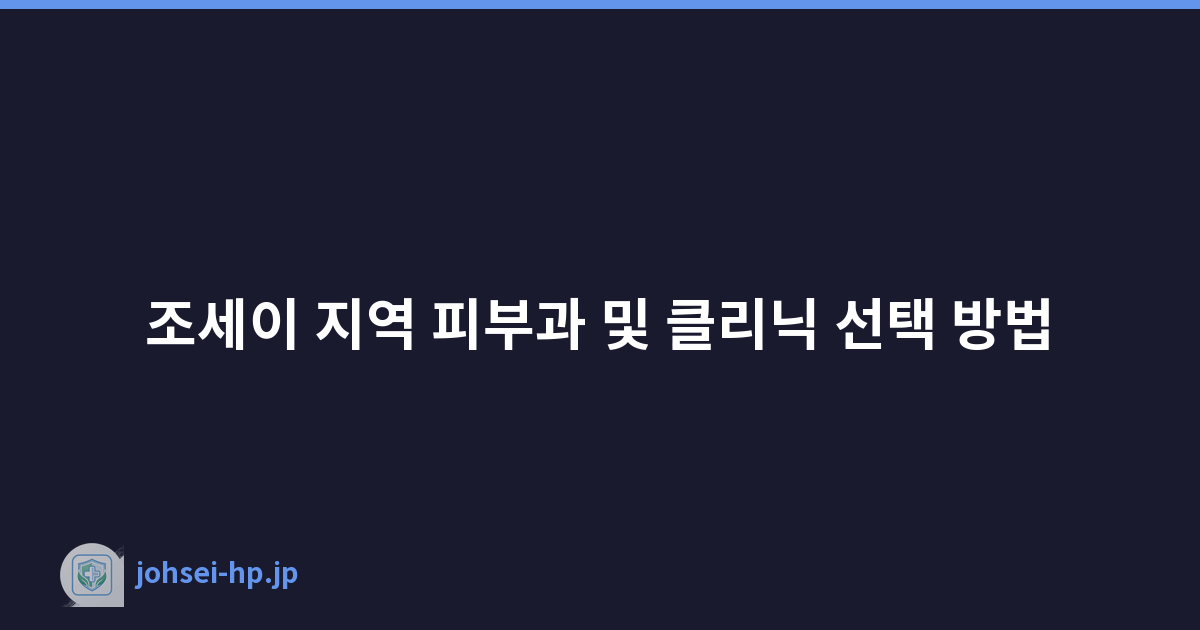 조세이 지역 피부과 및 클리닉 선택 방법