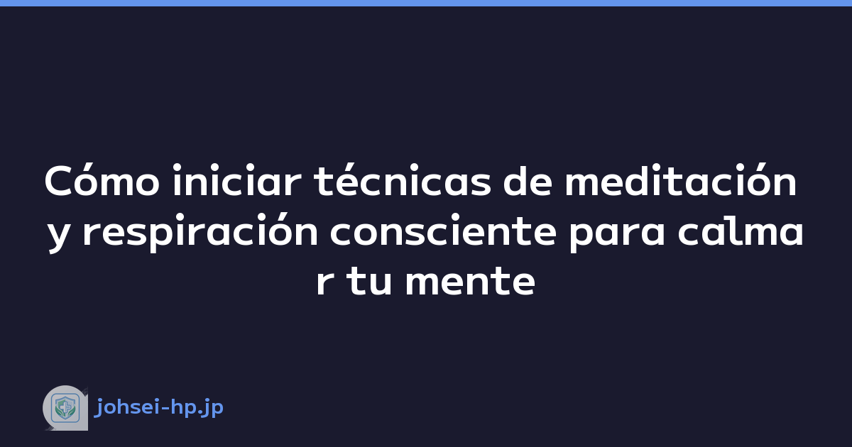 Cómo iniciar técnicas de meditación y respiración consciente para calmar tu mente