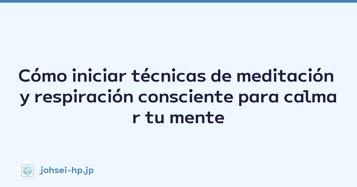Cómo iniciar técnicas de meditación y respiración consciente para calmar tu mente