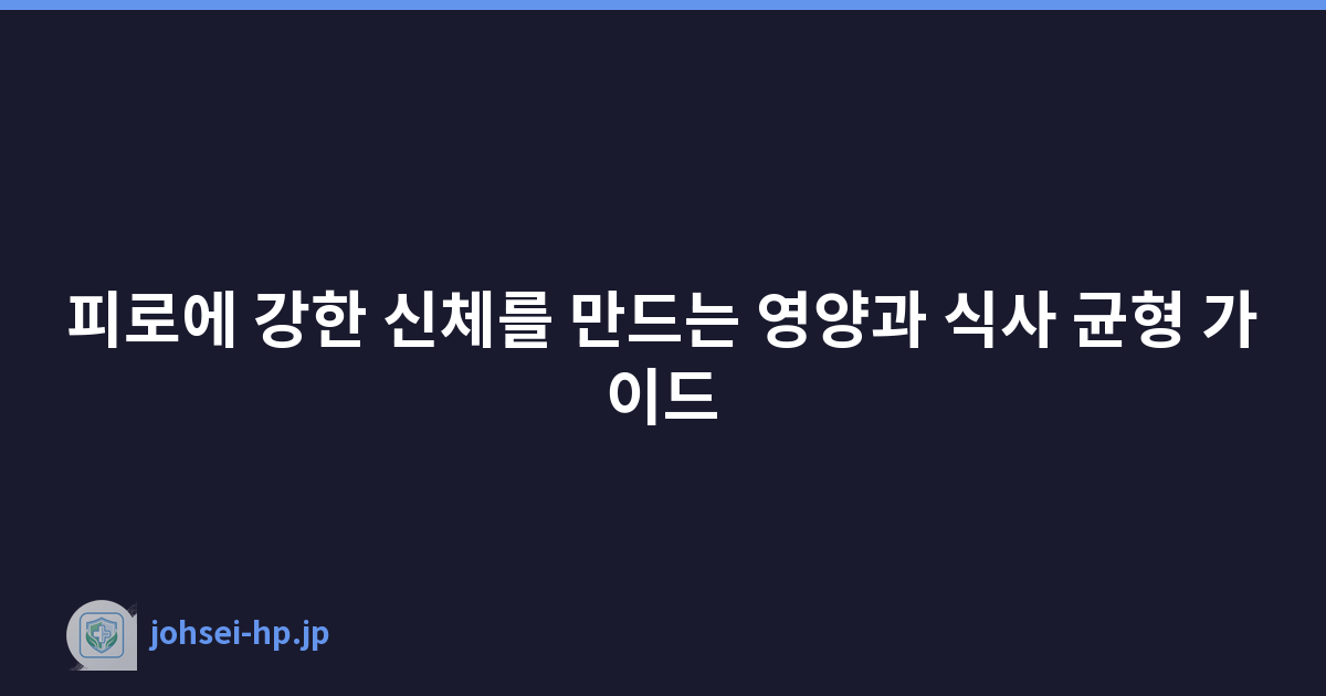 피로에 강한 신체를 만드는 영양과 식사 균형 가이드