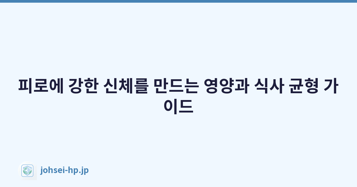 피로에 강한 신체를 만드는 영양과 식사 균형 가이드