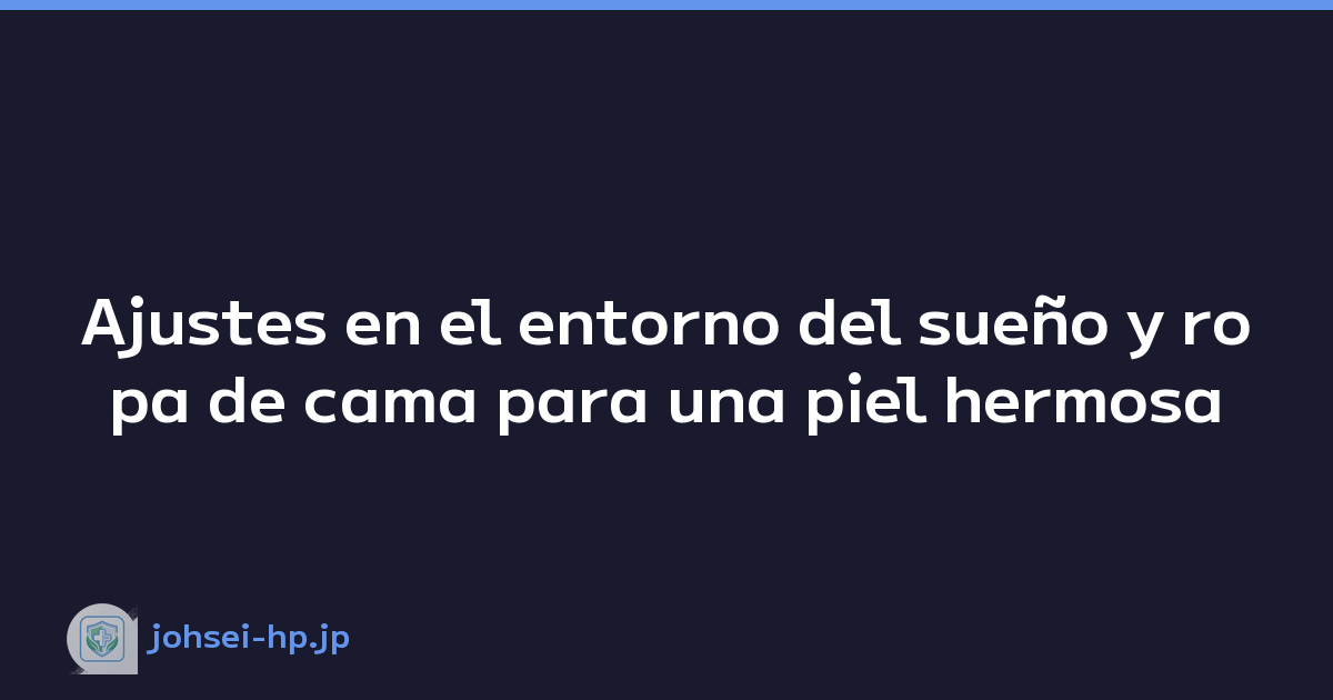 Ajustes en el entorno del sueño y ropa de cama para una piel hermosa