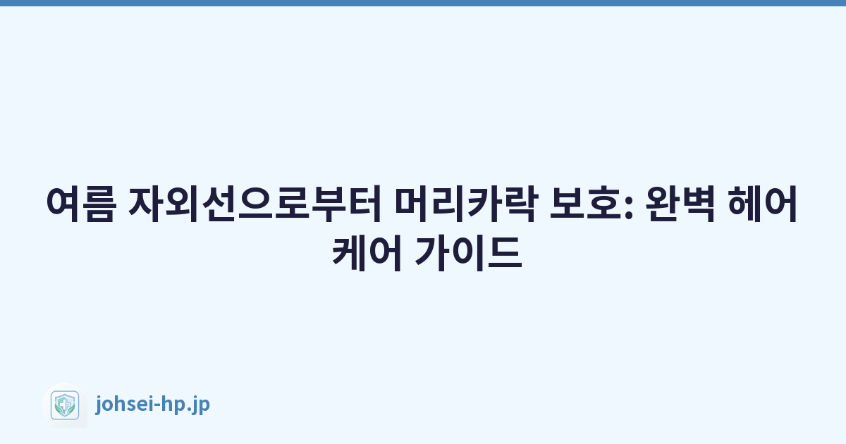여름 자외선으로부터 머리카락 보호: 완벽 헤어 케어 가이드