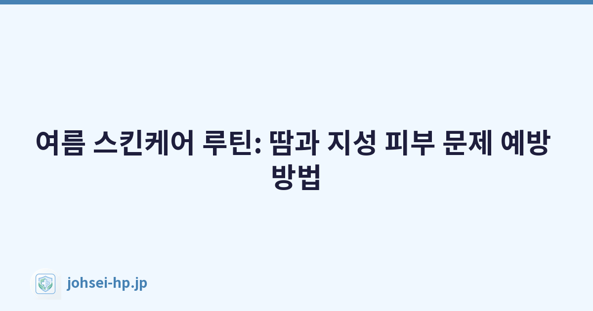 여름 스킨케어 루틴: 땀과 지성 피부 문제 예방 방법