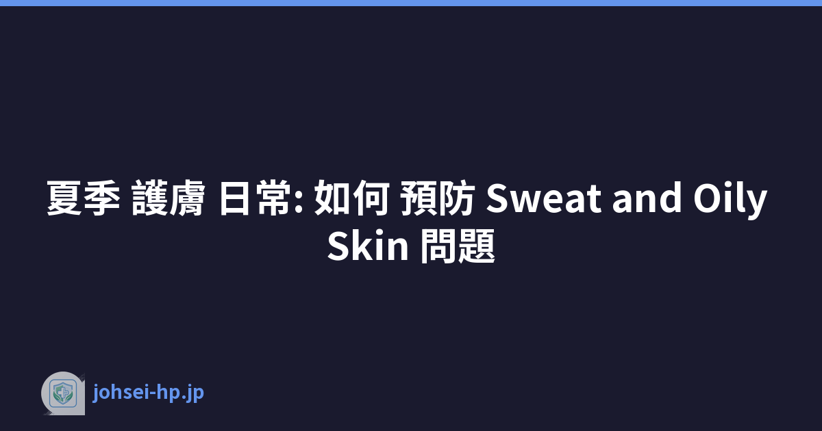 夏季 護膚 日常: 如何 預防 Sweat and Oily Skin 問題