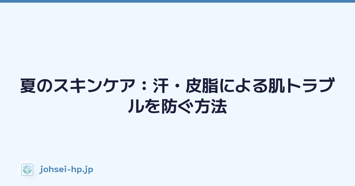 夏のスキンケア：汗・皮脂による肌トラブルを防ぐ方法